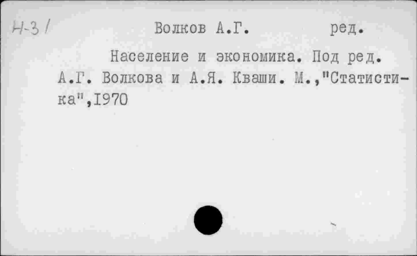 ﻿Волков А.Г
ред.
Население и экономика. Под ред.
А.Г. Волкова и А.Я. Кваши. М.,"Статисти ка",1970